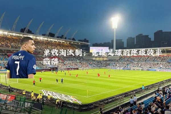 单败淘汰制：竞技足球的终极效率陷阱