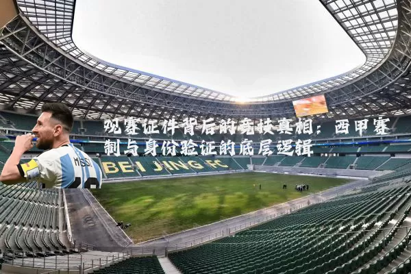 观赛证件背后的竞技真相：西甲赛制与身份验证的底层逻辑