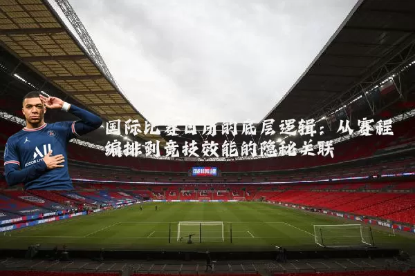 国际比赛日历的底层逻辑:从赛程编排到竞技效能的隐秘关联