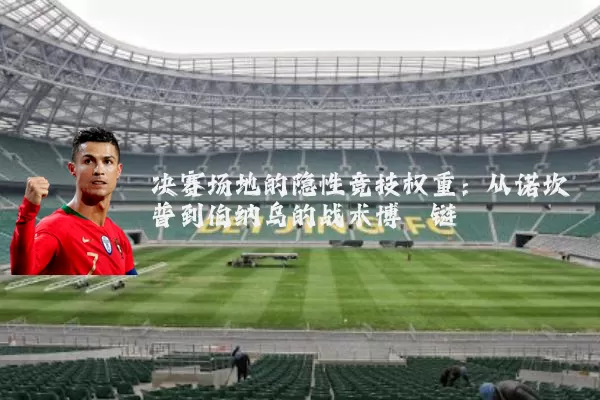 决赛场地的隐性竞技权重：从诺坎普到伯纳乌的战术博弈链