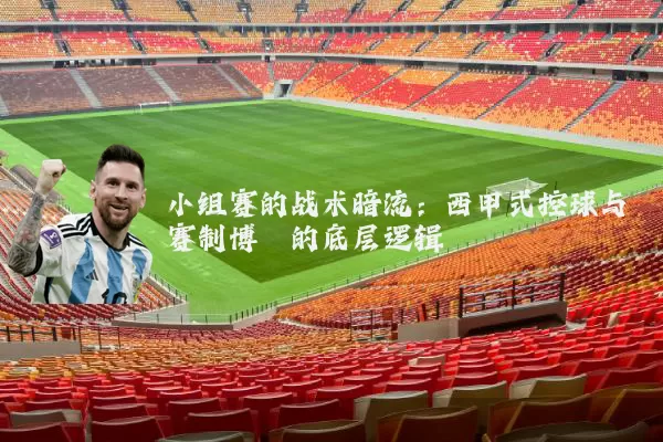 小组赛的战术暗流：西甲式控球与赛制博弈的底层逻辑