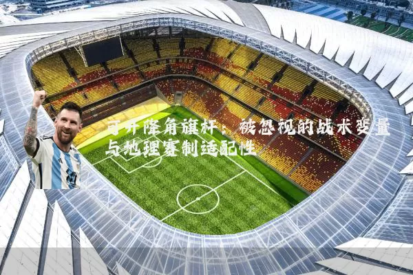 可升降角旗杆：被忽视的战术变量与地理赛制适配性
