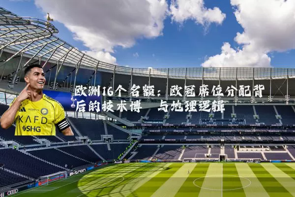 欧洲16个名额：欧冠席位分配背后的技术博弈与地理逻辑