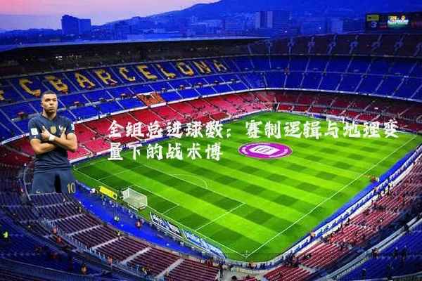 全组总进球数：赛制逻辑与地理变量下的战术博弈
