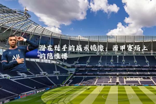 潜在对手的战术镜像：西甲赛场上的隐性博弈