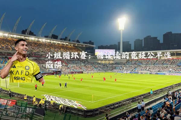 小组循环赛:被误读的竞技公平性陷阱