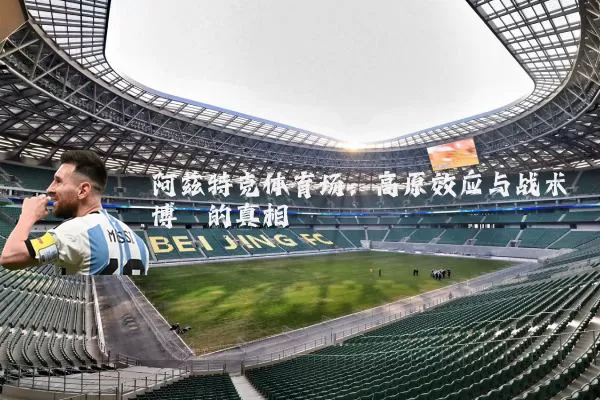 阿兹特克体育场:高原效应与战术博弈的真相