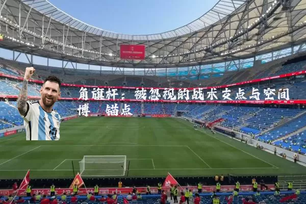 角旗杆:被忽视的战术支点与空间博弈锚点