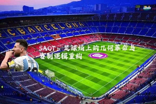 SAOT：足球场上的几何革命与赛制逻辑重构