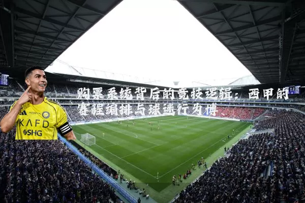 购票系统背后的竞技逻辑:西甲的赛程编排与球迷行为博弈