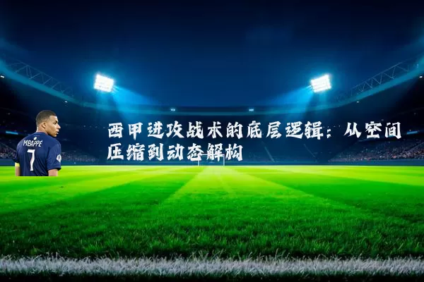 西甲进攻战术的底层逻辑：从空间压缩到动态解构